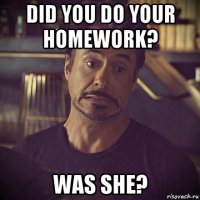 did you do your homework? was she?