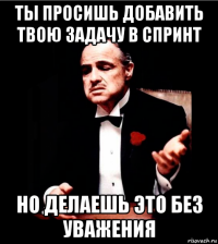 ты просишь добавить твою задачу в спринт но делаешь это без уважения