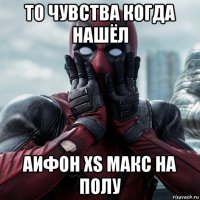 то чувства когда нашёл аифон xs макс на полу