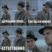 -Дурацкий план... -Так ты со мной? -Естественно. 