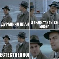 Дурацкий план Я знаю. Так ты со мной? Естественно! 