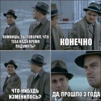 Помнишь, ты говорил, что тебе надо время подумать? Конечно Что-нибудь изменилось? Да, прошло 3 года