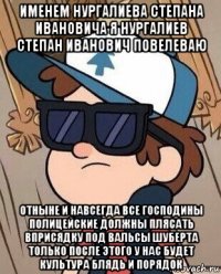 именем нургалиева степана ивановича я нургалиев степан иванович повелеваю отныне и навсегда все господины полицейские должны плясать вприсядку под вальсы шуберта только после этого у нас будет культура блядь и порядок