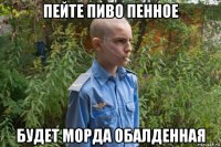 пейте пиво пенное будет морда обалденная