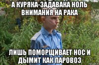 а куряка-задавака ноль внимания на рака лишь поморщивает нос и дымит как паровоз