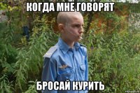 когда мне говорят бросай курить
