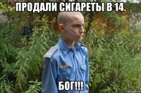 продали сигареты в 14. бог!!!