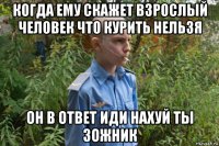когда ему скажет взрослый человек что курить нельзя он в ответ иди нахуй ты зожник