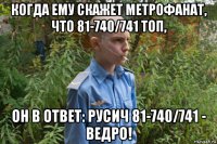 когда ему скажет метрофанат, что 81-740/741 топ, он в ответ: русич 81-740/741 - ведро!