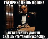 ты приходишь ко мне на волейбол и даже не знаешь кто такой мусэрский