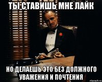 ты ставишь мне лайк но делаешь это без должного уважения и почтения