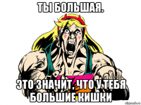ты большая. это значит, что у тебя большие кишки