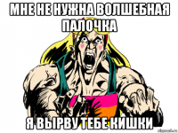 мне не нужна волшебная палочка я вырву тебе кишки