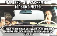 марьино - это как химмаш, только с метро... перед смертью каждый должен побывать в марьино, ведь на небе только и говорят о марьино