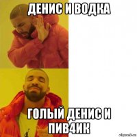 денис и водка голый денис и пив4ик
