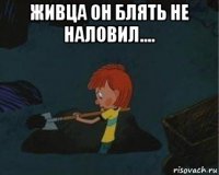 живца он блять не наловил.... 