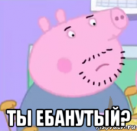  ты ебанутый?