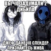 вы чо задумали 2 дибила джеф да не чо слендер признайтесь жива