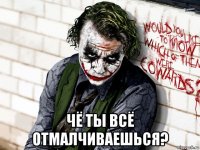  чё ты всё отмалчиваешься?