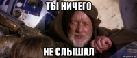 ты ничего не слышал