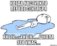 когда наступило первое сентября хнык......хнык.......школа это ужас....