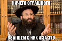 ничего страшного взыщем с них и за это
