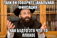 таки ви говорите «анальная фиксация» как будто это что-то плохое