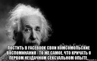  постить в facebook свои комсомольские воспоминания - то же самое, что кричать о первом неудачном сексуальном опыте.