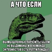 а что если вымышленные паразиты были не выдуманы и в команде энтузиастов есть рептилоиды?