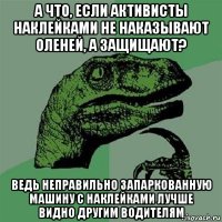 а что, если активисты наклейками не наказывают оленей, а защищают? ведь неправильно запаркованную машину с наклейками лучше видно другим водителям