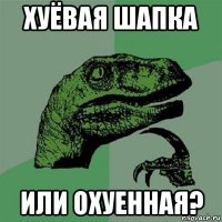 хуёвая шапка или охуенная?