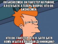 он бизнесмен. он гангстер на районе. а я его батя. а теперь вопрос: кто он- бизнесмен, кто он- гангстер, кто я- батя, батя кому, и батя в которой дефиниции?