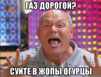 газ дорогой? суйте в жопы огурцы