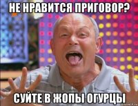 не нравится приговор? суйте в жопы огурцы