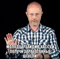  молодца! зайди в кассу и получи заработанные шекели!