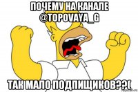 почему на канале @topovaya_g так мало подпищиков??(