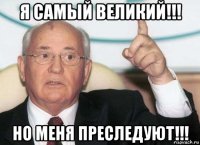 я самый великий!!! но меня преследуют!!!