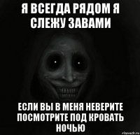 я всегда рядом я слежу завами если вы в меня неверите посмотрите под кровать ночью