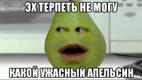 эх терпеть не могу какой ужасный апельсин