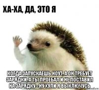  когда запускаешь ноут, а он требует зарядки, а ты проебал и не поставил на зарядку - ну хули я выключусь