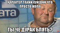 характер такий хуйевий что просто жопа ты че дурак блять?