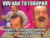vvv как-то говорил давайте все договора закроем и пойдете в отпуске,сразу после нового года