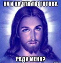 ну и на что ты готова ради меня?