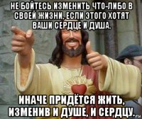 не бойтесь изменить что-либо в своей жизни, если этого хотят ваши сердце и душа. иначе придётся жить, изменив и душе, и сердцу.
