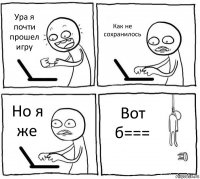 Ура я почти прошел игру Как не сохранилось Но я же Вот б===