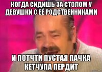 когда сидишь за столом у девушки с её родственниками и потчти пустая пачка кетчупа пердит