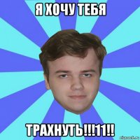 я хочу тебя трахнуть!!!11!!