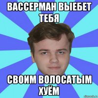 вассерман выебет тебя своим волосатым хуём