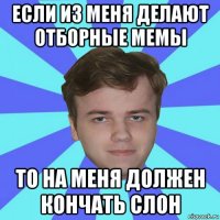 если из меня делают отборные мемы то на меня должен кончать слон