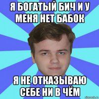 я богатый бич и у меня нет бабок я не отказываю себе ни в чём